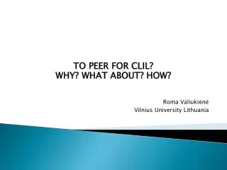 TO PEER FOR CLIL? WHY? WHAT ABOUT? HOW? Roma Valiukien ? Vilnius University Lithuania