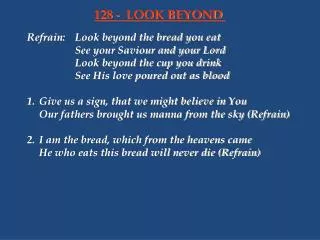 Refrain:	Look beyond the bread you eat 			See your Saviour and your Lord 			Look beyond the cup you drink 			See His lov