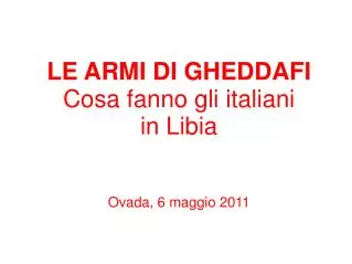 LE ARMI DI GHEDDAFI Cosa fanno gli italiani in Libia Ovada, 6 maggio 2011