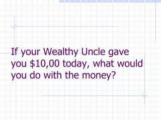 If your Wealthy Uncle gave you $10,00 today, what would you do with the money?