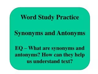 Word Study Practice Synonyms and Antonyms EQ – What are synonyms and antonyms? How can they help us understand text?