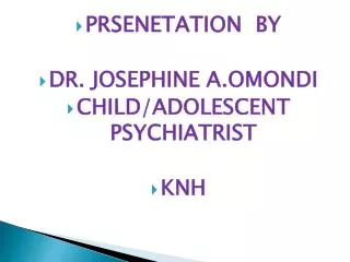 PRSENETATION BY DR. JOSEPHINE A.OMONDI CHILD/ADOLESCENT PSYCHIATRIST KNH