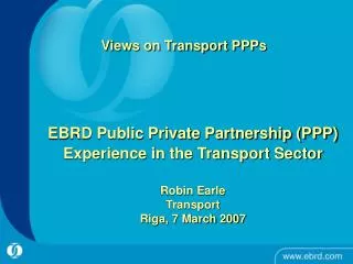 EBRD Public Private Partnership (PPP) Experience in the Transport Sector Robin Earle Transport Riga, 7 March 2007