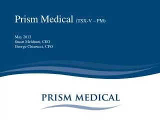 Prism Medical (TSX-V – PM) May 2013 Stuart Meldrum, CEO George Chiarucci, CFO