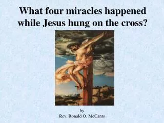 What four miracles happened while Jesus hung on the cross?