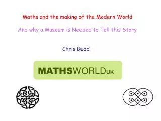 Maths and the making of the Modern World And why a Museum is Needed to Tell this Story Chris Budd