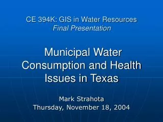 CE 394K: GIS in Water Resources Final Presentation Municipal Water Consumption and Health Issues in Texas