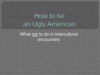 How to be an Ugly American