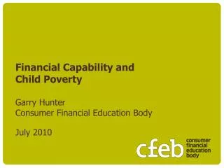 Financial Capability and Child Poverty Garry Hunter Consumer Financial Education Body July 2010