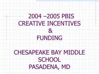 2004 –2005 PBIS CREATIVE INCENTIVES &amp; FUNDING CHESAPEAKE BAY MIDDLE SCHOOL PASADENA, MD