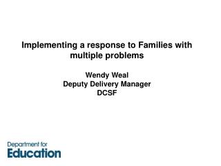 Implementing a response to Families with multiple problems Wendy Weal Deputy Delivery Manager DCSF