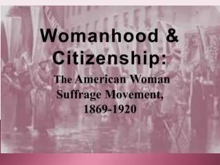 Wom anhood &amp; Citizenship: The American Woman Suffrage Movement, 1869-1920