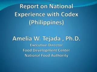 Report on National Experience with Codex (Philippines) Amelia W. Tejada , Ph.D. Executive Director Food Development C