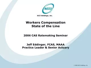 Workers Compensation State of the Line 2006 CAS Ratemaking Seminar Jeff Eddinger, FCAS, MAAA Practice Leader &amp; Senio