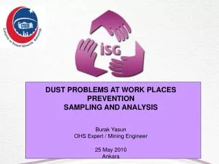 DUST PROBLEMS AT WORK PLACES PREVENTION SAMPLING AND ANALYSIS Burak Yasun OHS Expert / Mining Engineer 25 May 2010 Ank