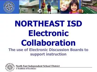 NORTHEAST ISD Electronic Collaboration The use of Electronic Discussion Boards to support instruction