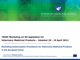 Presented by: Melanie Leivers Head of Veterinary Regulatory and Organisational Support, European Medicines Agency