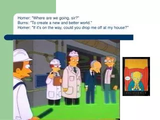 Homer: &quot;Where are we going, sir?&quot; Burns: &quot;To create a new and better world.&quot; Homer: &quot;If it's on