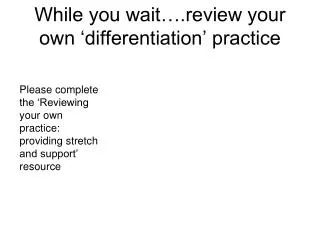 While you wait….review your own ‘differentiation’ practice