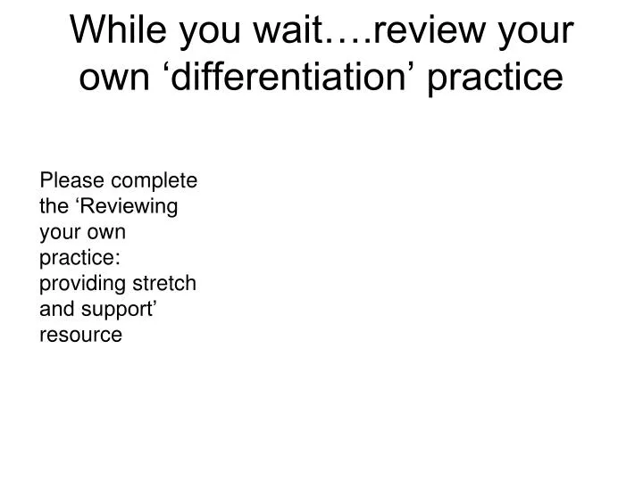 while you wait review your own differentiation practice