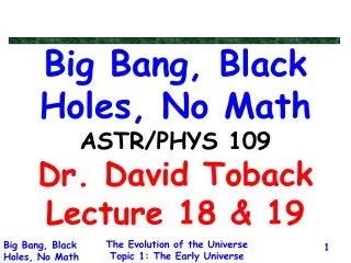 Big Bang, Black Holes, No Math ASTR/PHYS 109 Dr. David Toback Lecture 18 &amp; 19