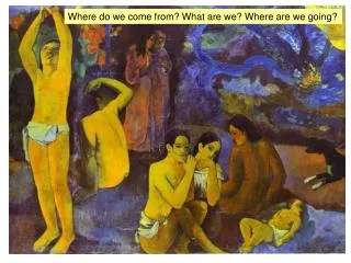 Where do we come from? What are we? Where are we going?