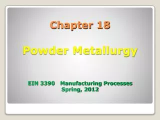 Chapter 18 Powder Metallurgy EIN 3390 Manufacturing Processes Spring, 2012