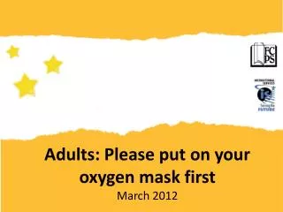 Adults: Please put on your oxygen mask first March 2012