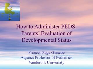 How to Administer PEDS: Parents’ Evaluation of Developmental Status Frances Page Glascoe Adjunct Professor of Pediatrics
