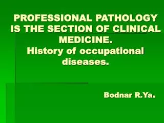 PROFESSIONAL PATHOLOGY IS THE SECTION OF CLINICAL MEDICINE. History of occupational diseases. Bodnar R.Ya .