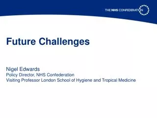 Future Challenges Nigel Edwards Policy Director, NHS Confederation Visiting Professor London School of Hygiene and Tropi