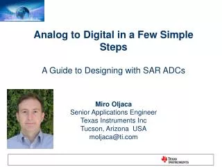 Analog to Digital in a Few Simple Steps A Guide to Designing with SAR ADCs Miro Oljaca Senior Applications Engineer Texa
