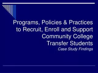 Programs, Policies &amp; Practices to Recruit, Enroll and Support Community College Transfer Students Case Study Findin