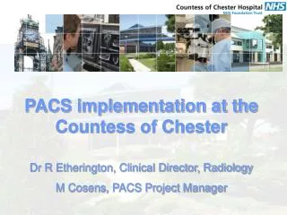 PACS implementation at the Countess of Chester Dr R Etherington, Clinical Director, Radiology M Cosens, PACS Project Ma