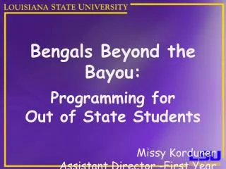 Bengals Beyond the Bayou: Programming for Out of State Students Missy Korduner Assistant Director -First Year Experienc