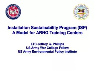 Installation Sustainability Program (ISP) A Model for ARNG Training Centers LTC Jeffrey G. Phillips US Army War College