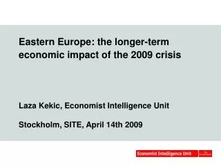 Eastern Europe: the longer-term economic impact of the 2009 crisis Laza Kekic, Economist Intelligence Unit Stockholm, SI