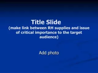 Title Slide (make link between RH supplies and issue of critical importance to the target audience)