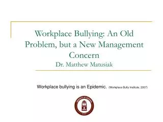 Workplace Bullying: An Old Problem, but a New Management Concern Dr. Matthew Matusiak