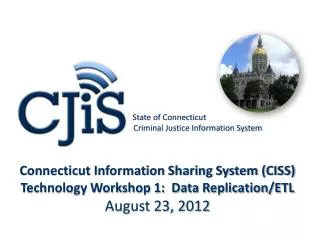 Connecticut Information Sharing System (CISS) Technology Workshop 1: Data Replication/ETL August 23, 2012