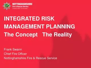 INTEGRATED RISK MANAGEMENT PLANNING The Concept The Reality Frank Swann Chief Fire Officer Nottinghamshire Fire &amp;