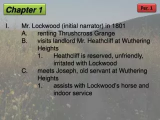 Chapter 1 I.	Mr. Lockwood (initial narrator) in 1801 	A.	 renting Thrushcross Grange 	B .	visits landlord Mr. Heathclif