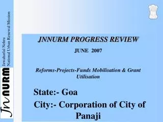 JNNURM PROGRESS REVIEW JUNE 2007 Reforms-Projects-Funds Mobilisation &amp; Grant Utilisation State:- Goa City:- Corpora
