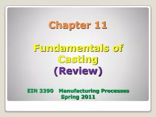 Chapter 11 Fundamentals of Casting (Review) EIN 3390 Manufacturing Processes Spring 2011