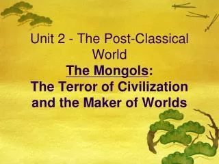 Unit 2 - The Post-Classical World The Mongols : The Terror of Civilization and the Maker of Worlds