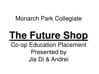 Monarch Park Collegiate The Future Shop Co-op Education Placement Presented by Jia Di &amp; Andrei