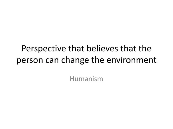 perspective that believes that the person can change the environment