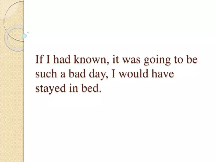 if i had known i t was going to be such a bad day i would have stayed in bed