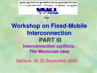 Workshop on Fixed-Mobile Interconnection PART III Interconnection conflicts : The Moroccan case