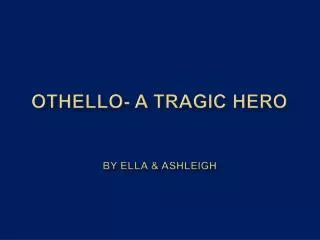 Othello- A Tragic Hero By ella &amp; ashleigh